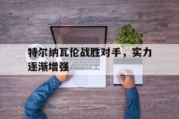 开云体育在线-特尔纳瓦伦战胜对手，实力逐渐增强